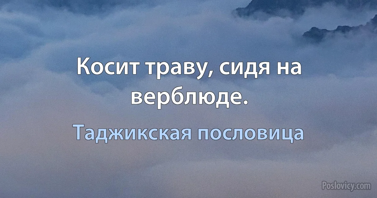 Косит траву, сидя на верблюде. (Таджикская пословица)