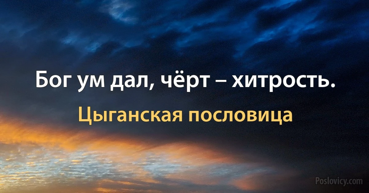 Бог ум дал, чёрт – хитрость. (Цыганская пословица)