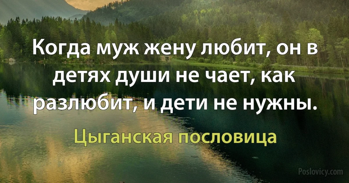 Когда муж жену любит, он в детях души не чает, как разлюбит, и дети не нужны. (Цыганская пословица)