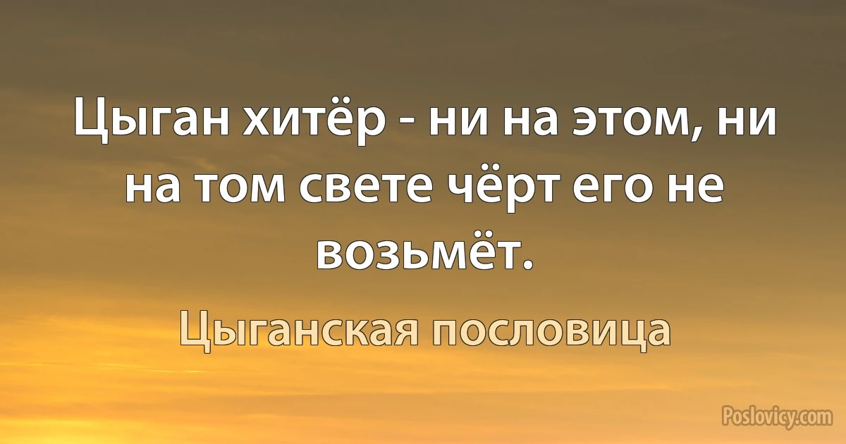 Цыган хитёр - ни на этом, ни на том свете чёрт его не возьмёт. (Цыганская пословица)