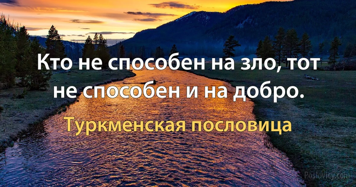 Кто не способен на зло, тот не способен и на добро. (Туркменская пословица)