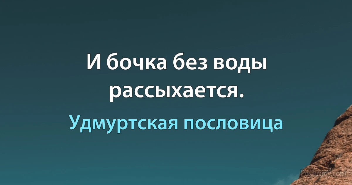 И бочка без воды рассыхается. (Удмуртская пословица)