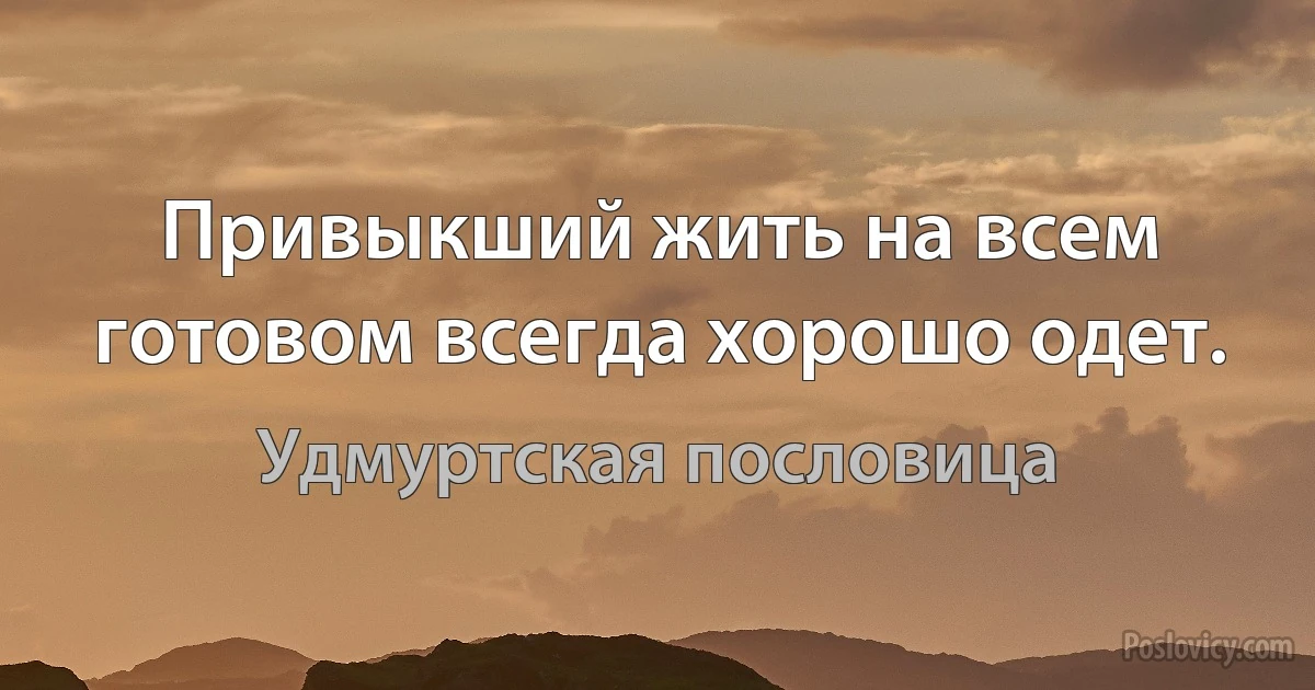 Привыкший жить на всем готовом всегда хорошо одет. (Удмуртская пословица)