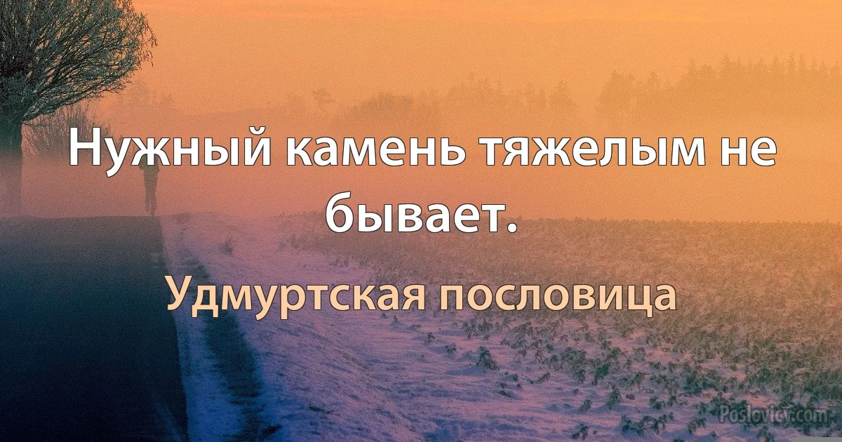 Нужный камень тяжелым не бывает. (Удмуртская пословица)