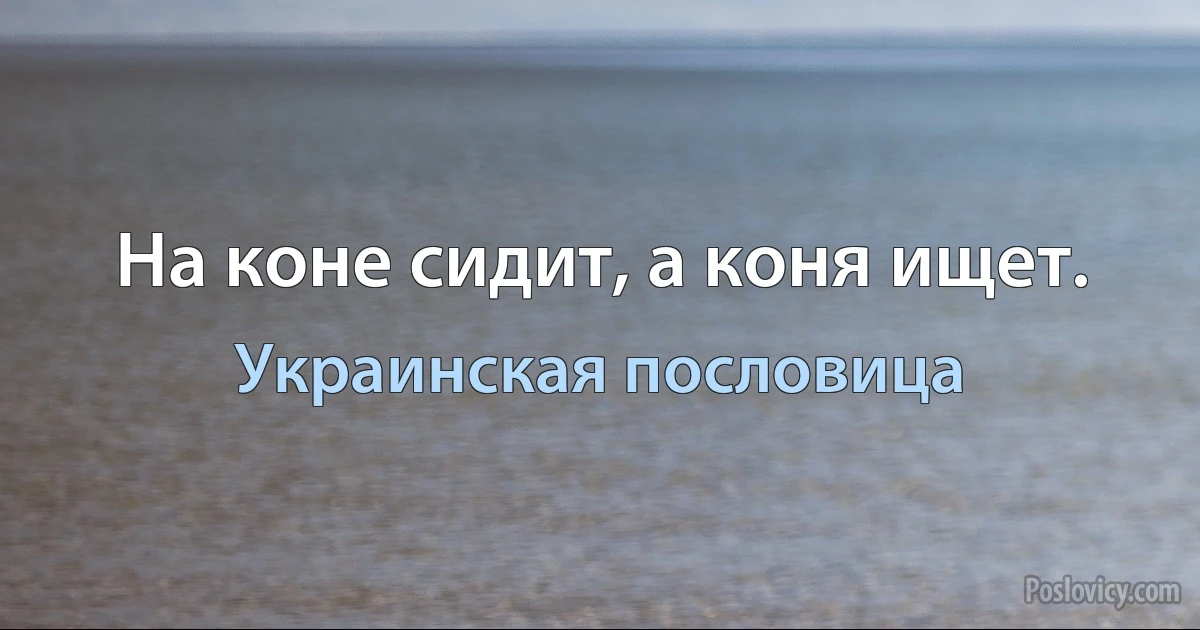 На коне сидит, а коня ищет. (Украинская пословица)