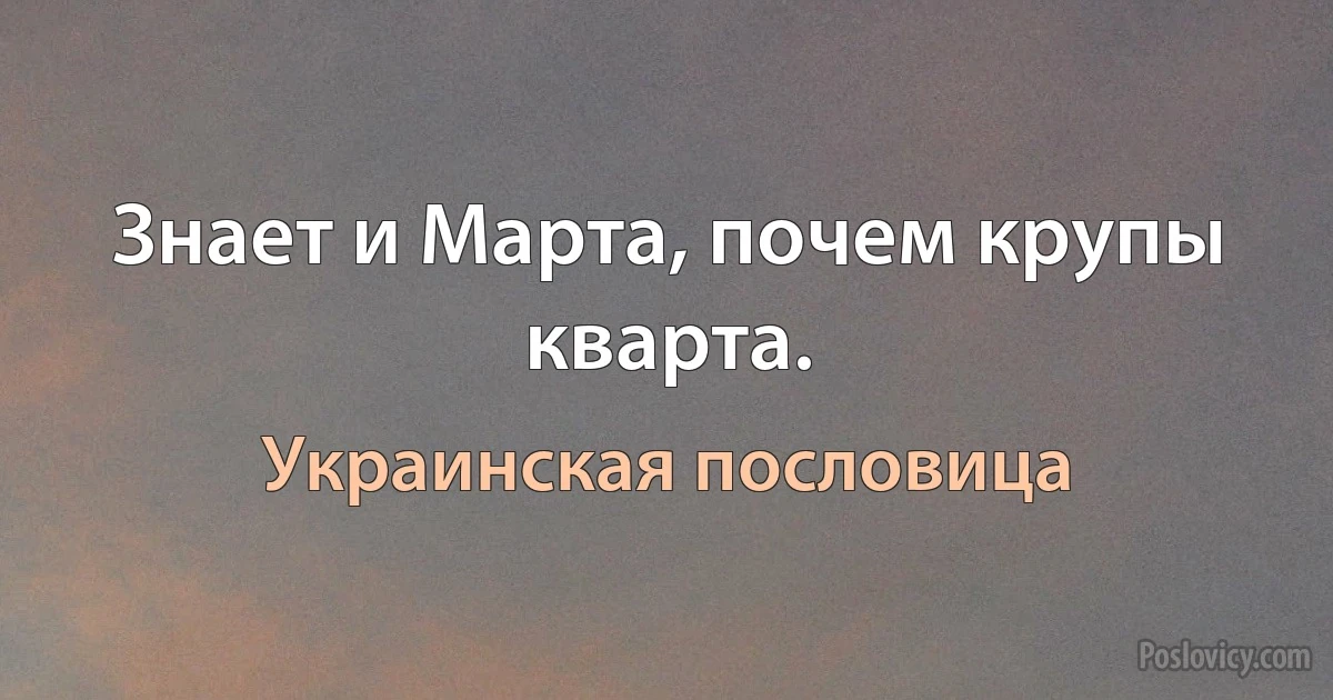 Знает и Марта, почем крупы кварта. (Украинская пословица)