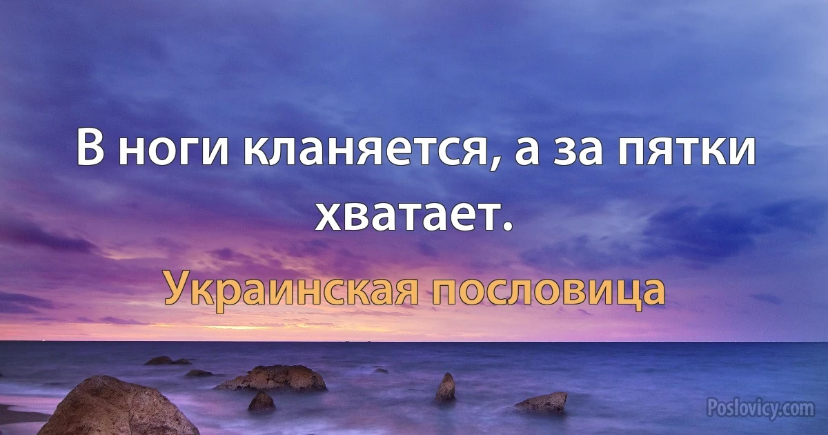 В ноги кланяется, а за пятки хватает. (Украинская пословица)