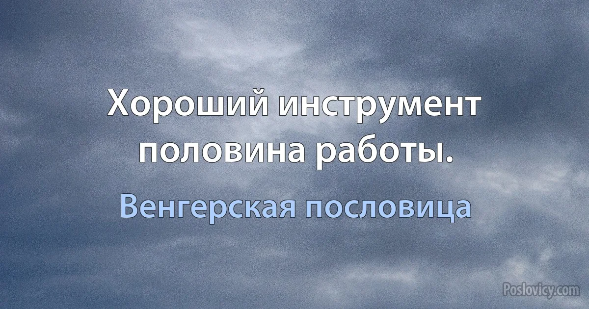 Хороший инструмент половина работы. (Венгерская пословица)