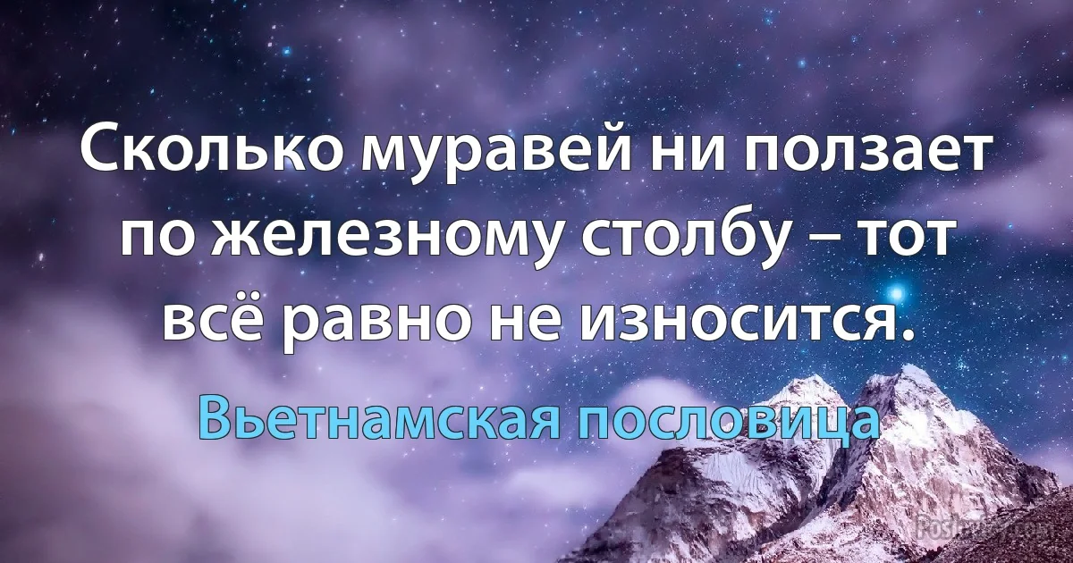 Сколько муравей ни ползает по железному столбу – тот всё равно не износится. (Вьетнамская пословица)