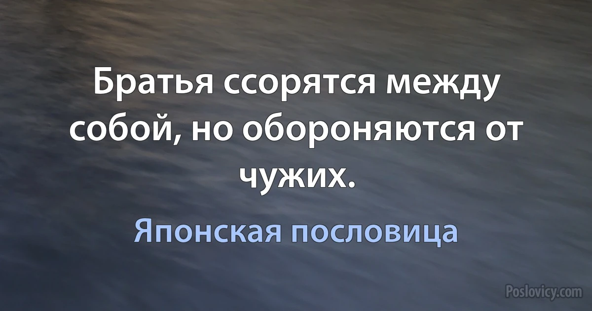 Братья ссорятся между собой, но обороняются от чужих. (Японская пословица)