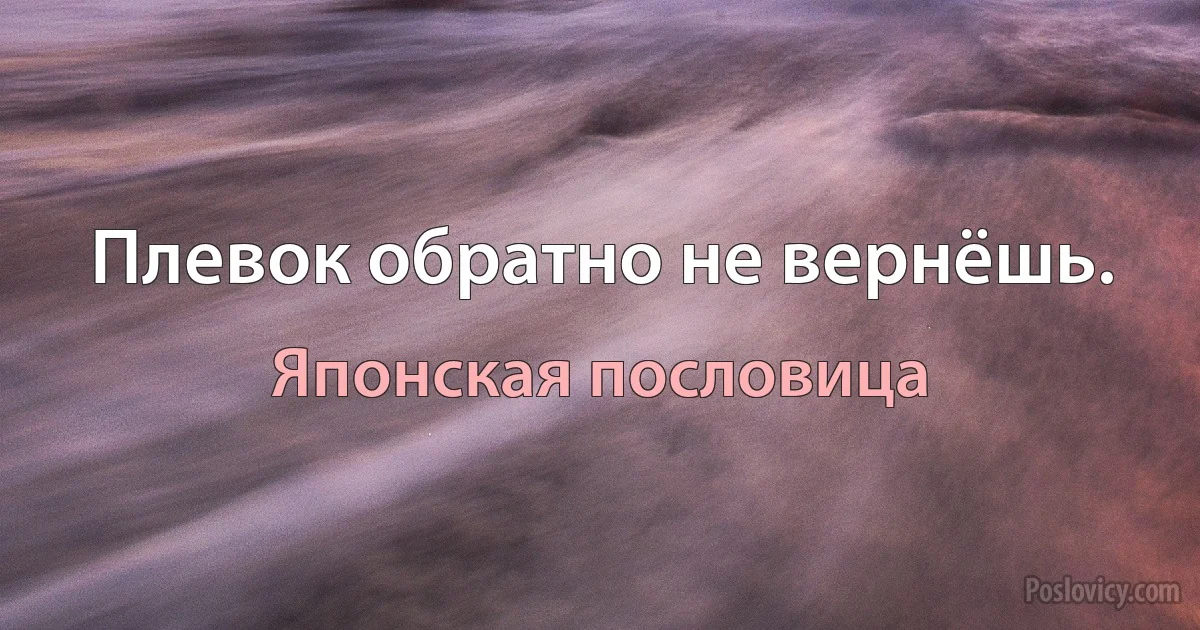 Плевок обратно не вернёшь. (Японская пословица)