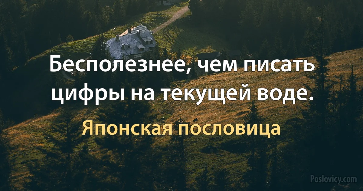 Бесполезнее, чем писать цифры на текущей воде. (Японская пословица)