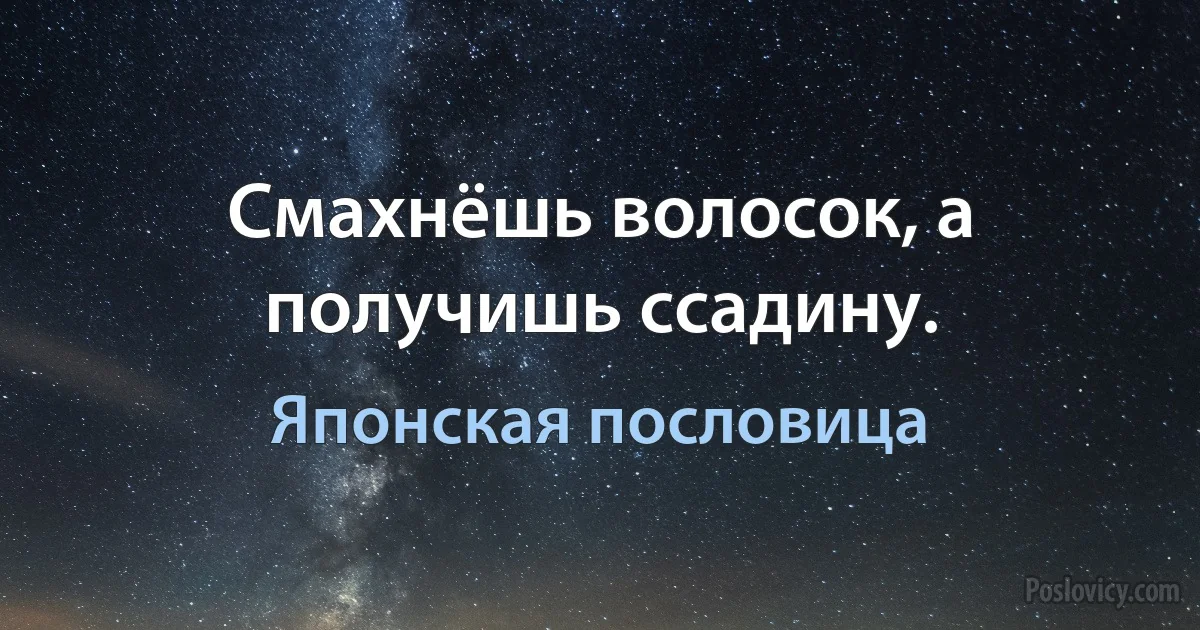 Смахнёшь волосок, а получишь ссадину. (Японская пословица)