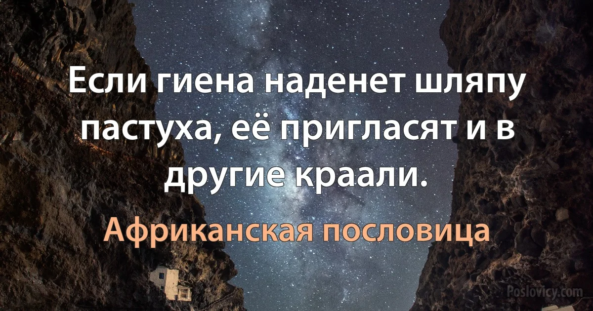 Если гиена наденет шляпу пастуха, её пригласят и в другие краали. (Африканская пословица)