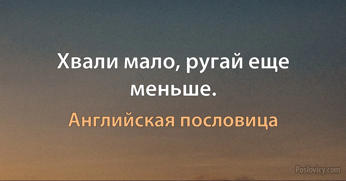 Хвали мало, ругай еще меньше. (Английская пословица)