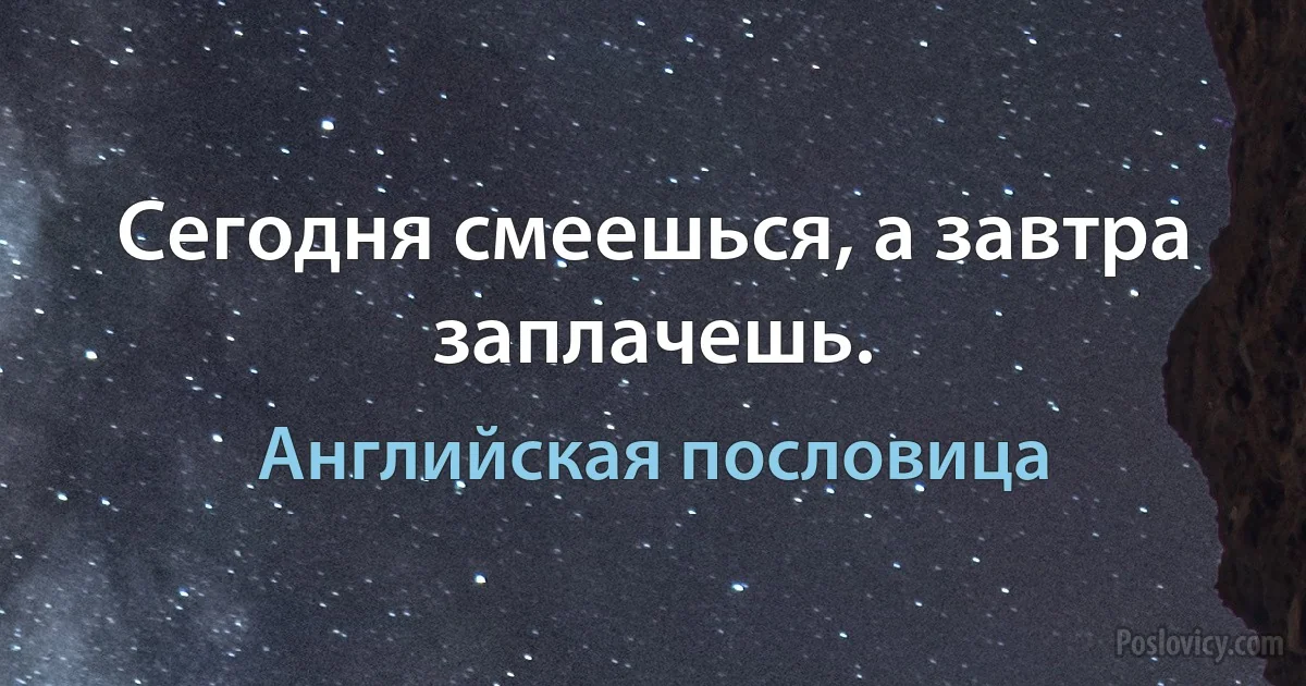 Сегодня смеешься, а завтра заплачешь. (Английская пословица)