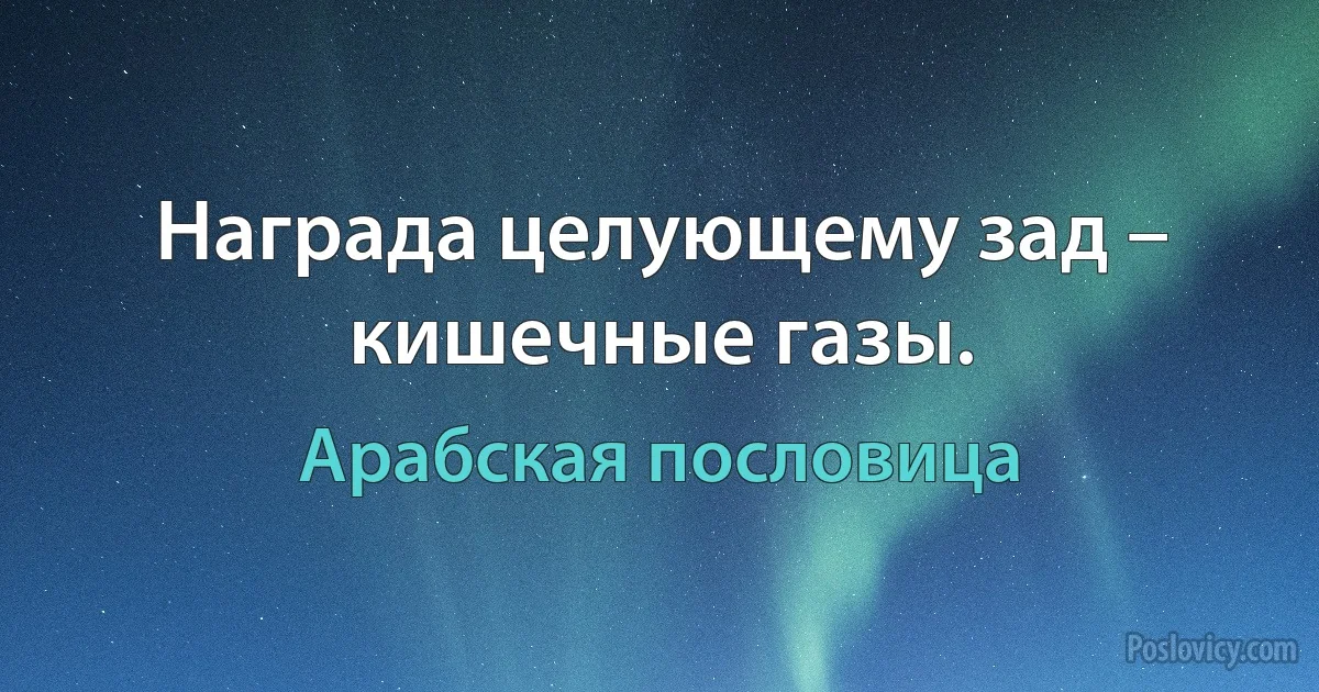 Награда целующему зад – кишечные газы. (Арабская пословица)