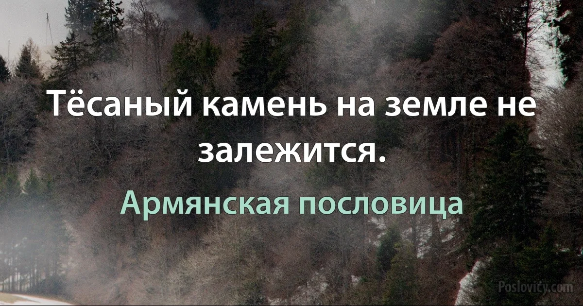 Тёсаный камень на земле не залежится. (Армянская пословица)