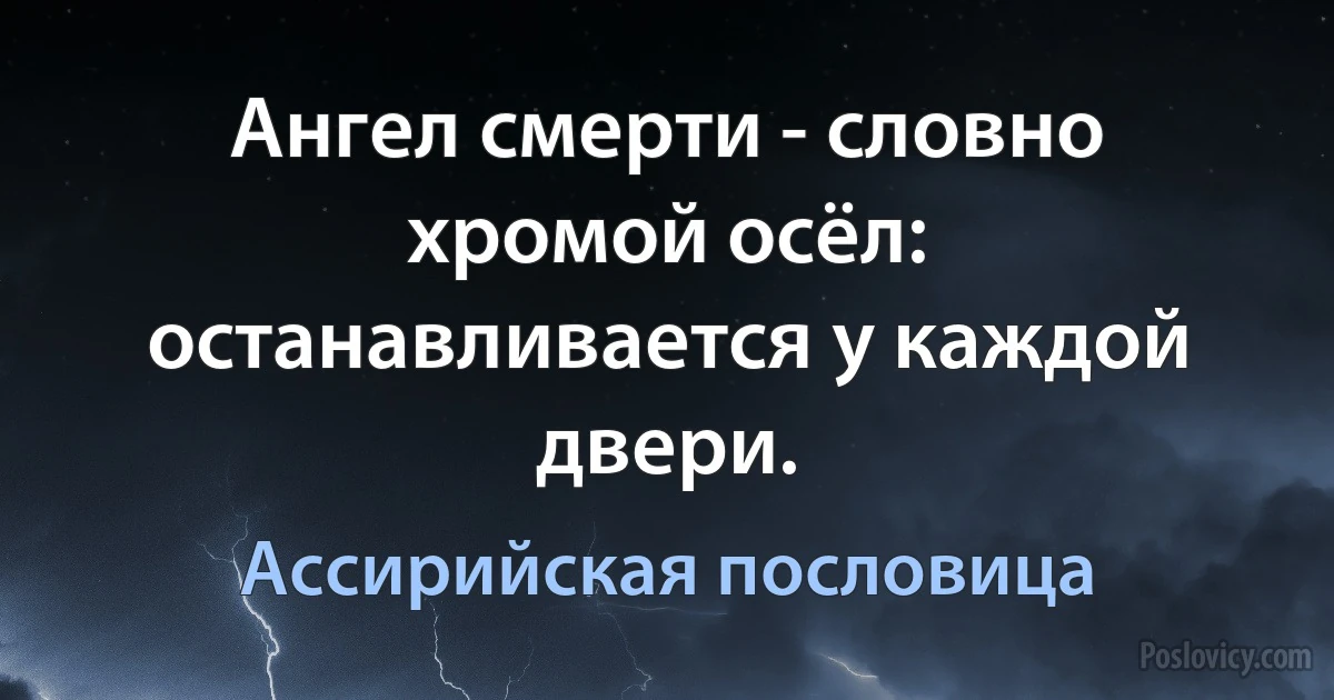 Ангел смерти - словно хромой осёл: останавливается у каждой двери. (Ассирийская пословица)