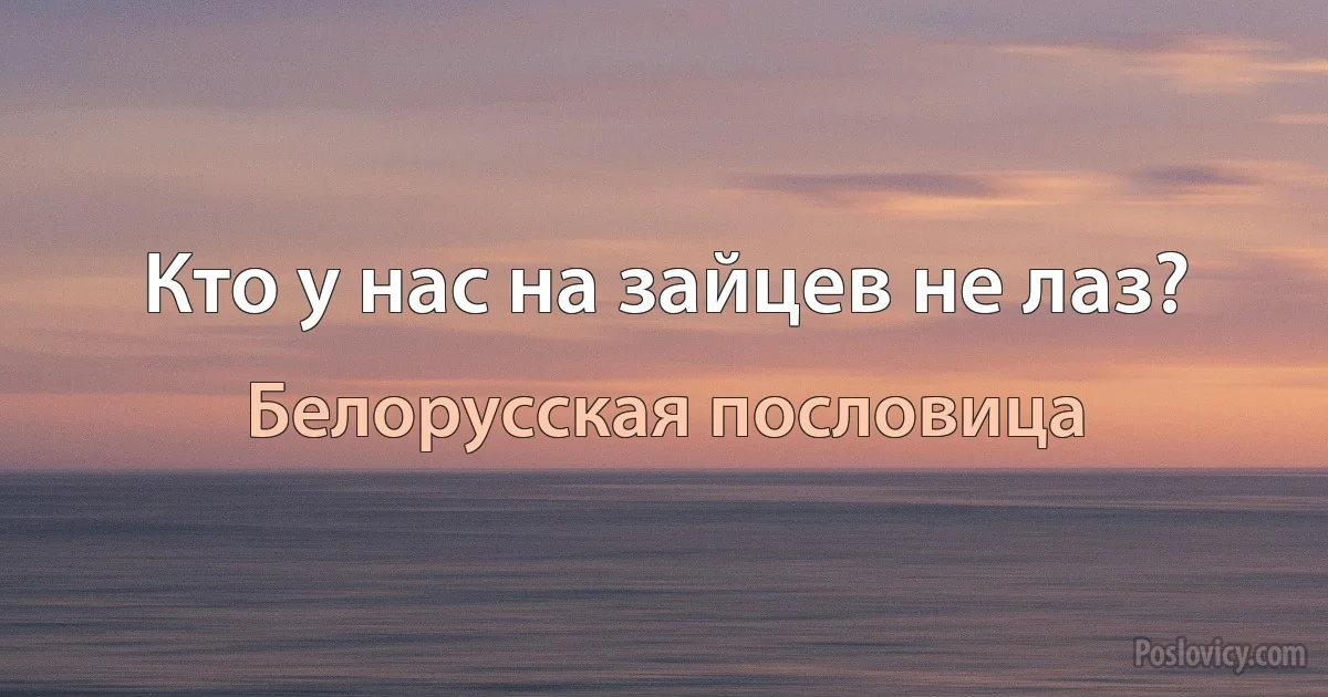 Кто у нас на зайцев не лаз? (Белорусская пословица)