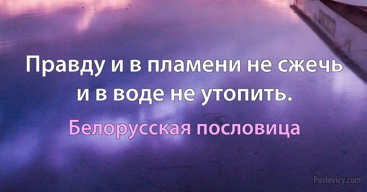 Правду и в пламени не сжечь и в воде не утопить. (Белорусская пословица)