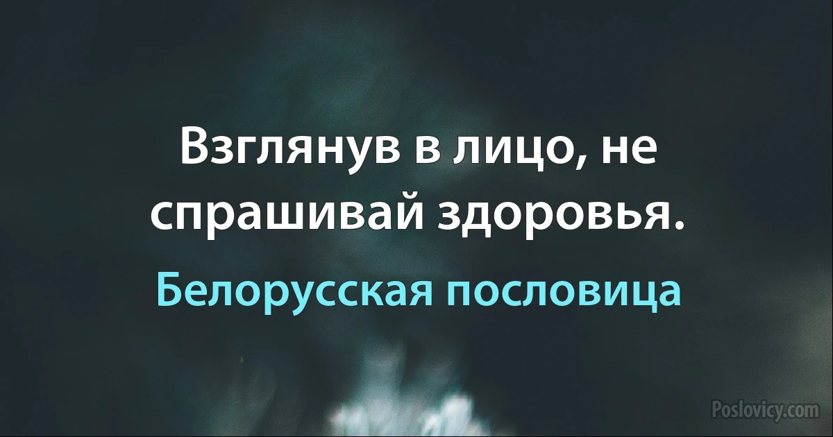 Взглянув в лицо, не спрашивай здоровья. (Белорусская пословица)