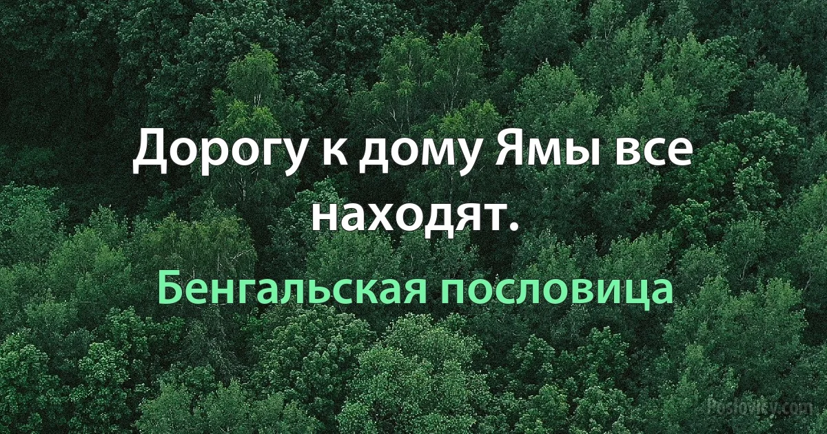 Дорогу к дому Ямы все находят. (Бенгальская пословица)