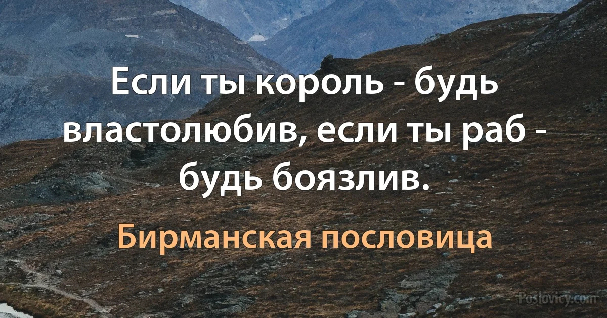 Если ты король - будь властолюбив, если ты раб - будь боязлив. (Бирманская пословица)