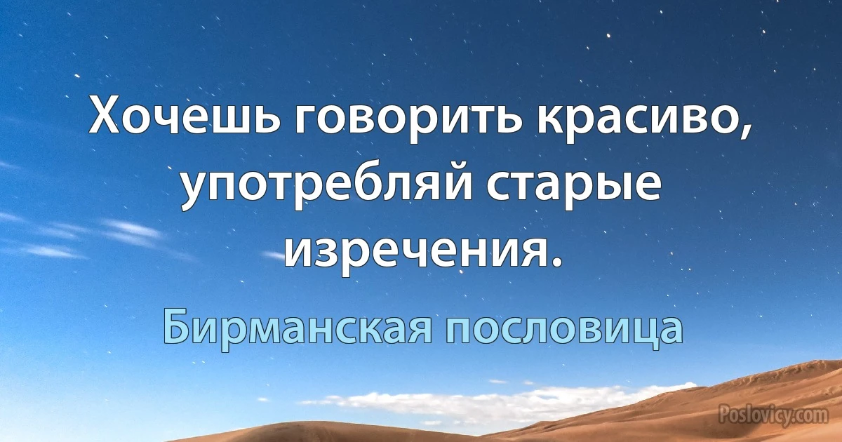 Хочешь говорить красиво, употребляй старые изречения. (Бирманская пословица)