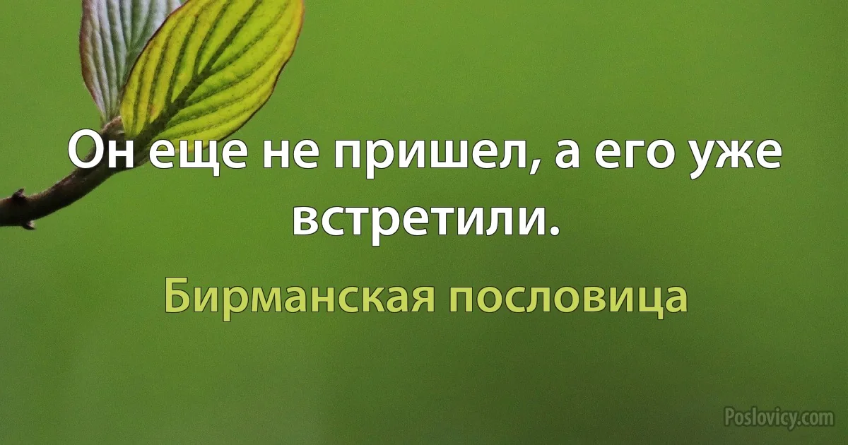 Он еще не пришел, а его уже встретили. (Бирманская пословица)