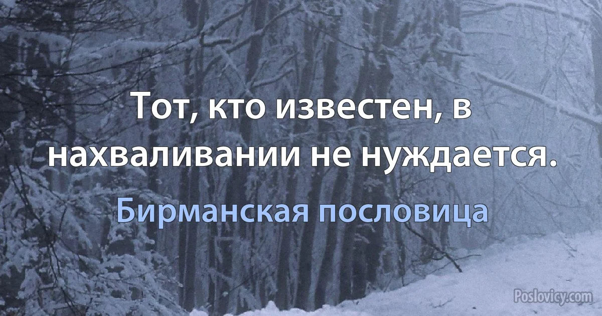 Тот, кто известен, в нахваливании не нуждается. (Бирманская пословица)