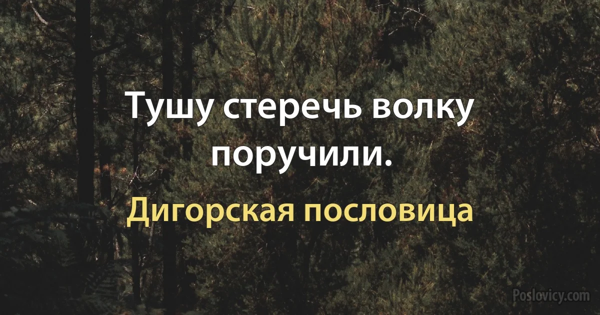 Тушу стеречь волку поручили. (Дигорская пословица)