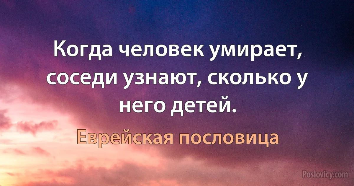 Когда человек умирает, соседи узнают, сколько у него детей. (Еврейская пословица)