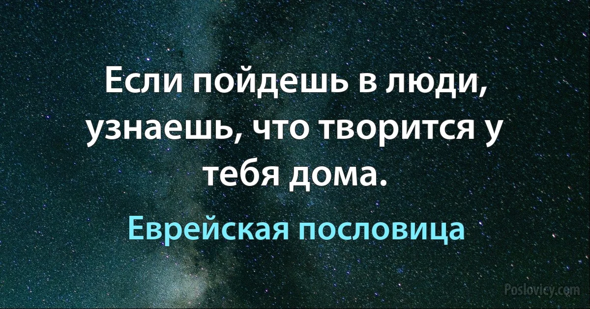 Если пойдешь в люди, узнаешь, что творится у тебя дома. (Еврейская пословица)