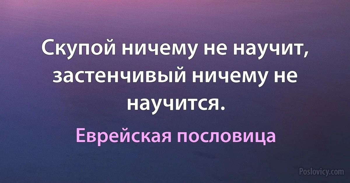 Скупой ничему не научит, застенчивый ничему не научится. (Еврейская пословица)