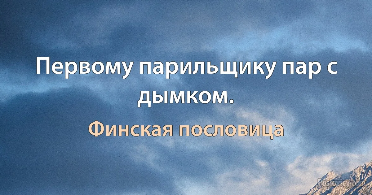 Первому парильщику пар с дымком. (Финская пословица)