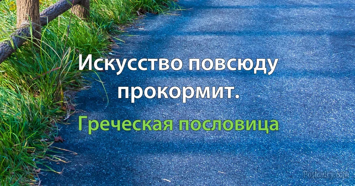 Искусство повсюду прокормит. (Греческая пословица)