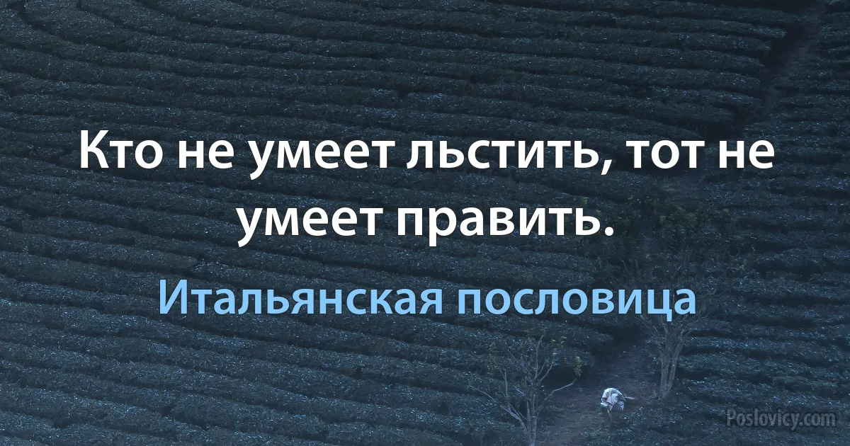 Кто не умеет льстить, тот не умеет править. (Итальянская пословица)