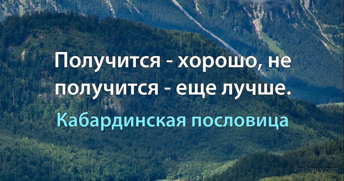 Получится - хорошо, не получится - еще лучше. (Кабардинская пословица)