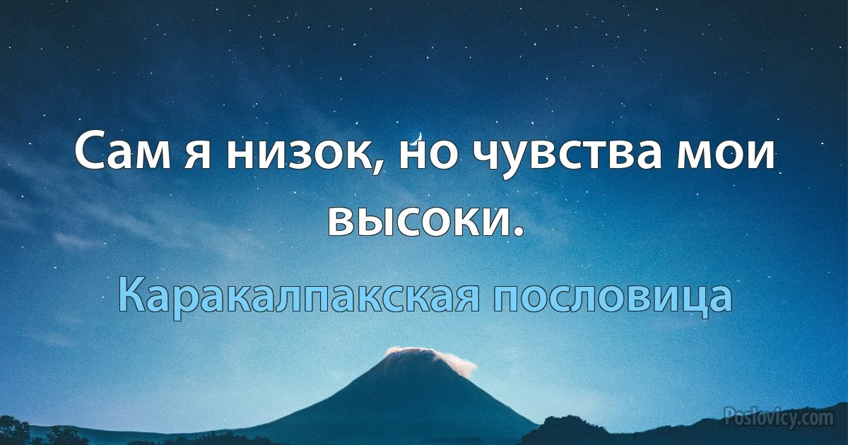 Сам я низок, но чувства мои высоки. (Каракалпакская пословица)