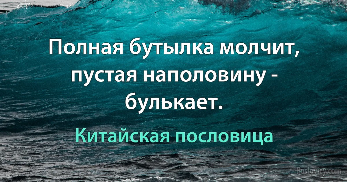 Полная бутылка молчит, пустая наполовину - булькает. (Китайская пословица)