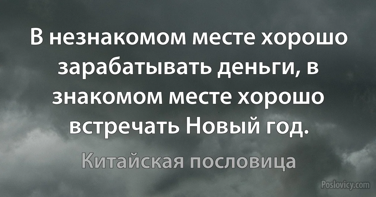 В незнакомом месте хорошо зарабатывать деньги, в знакомом месте хорошо встречать Новый год. (Китайская пословица)