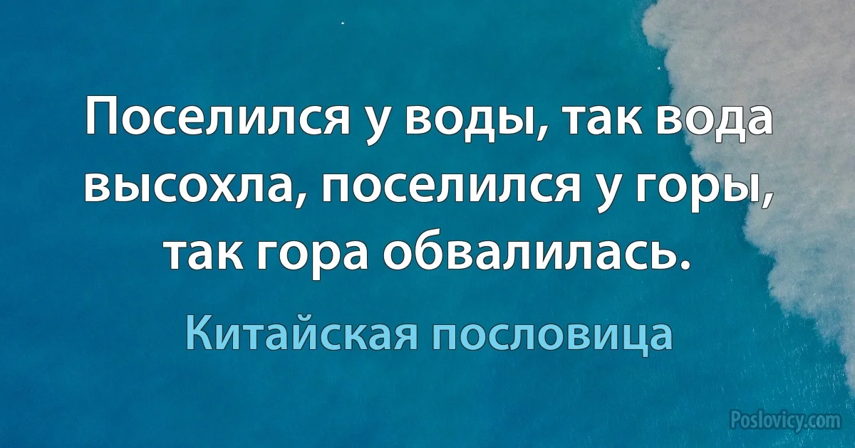 Поселился у воды, так вода высохла, поселился у горы, так гора обвалилась. (Китайская пословица)