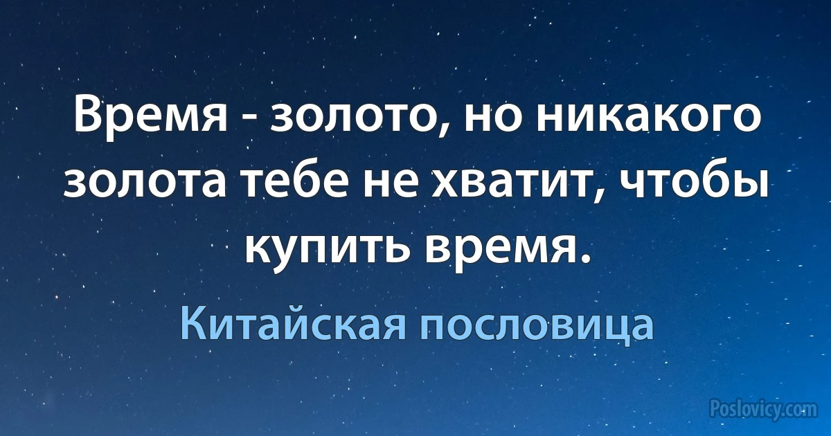 Время - золото, но никакого золота тебе не хватит, чтобы купить время. (Китайская пословица)