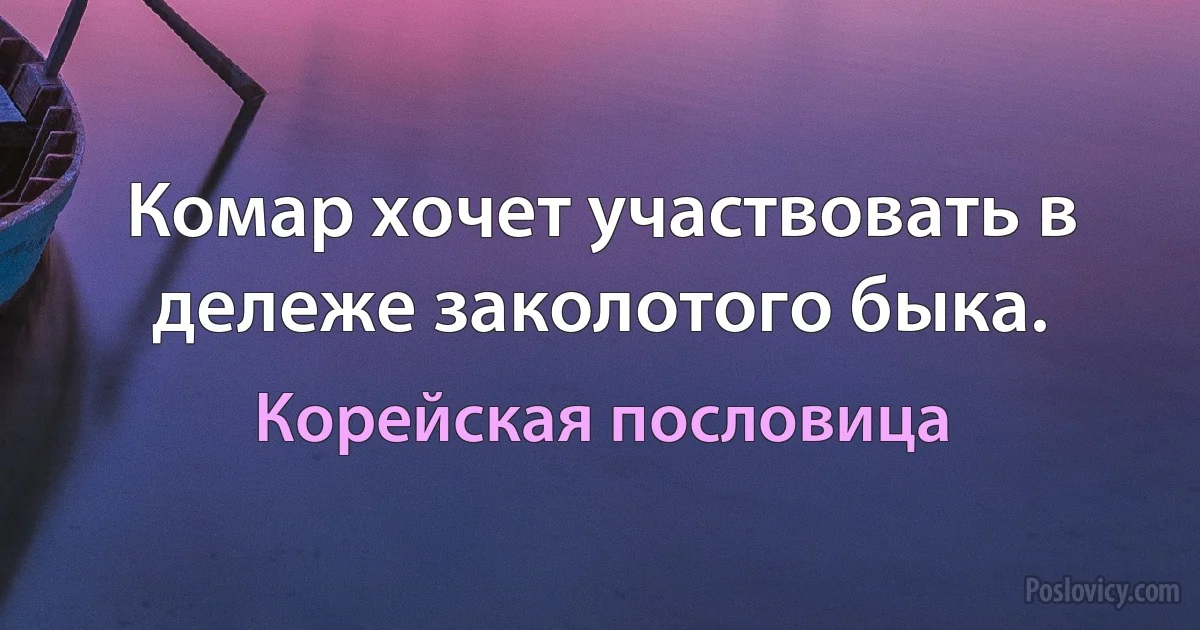 Комар хочет участвовать в дележе заколотого быка. (Корейская пословица)