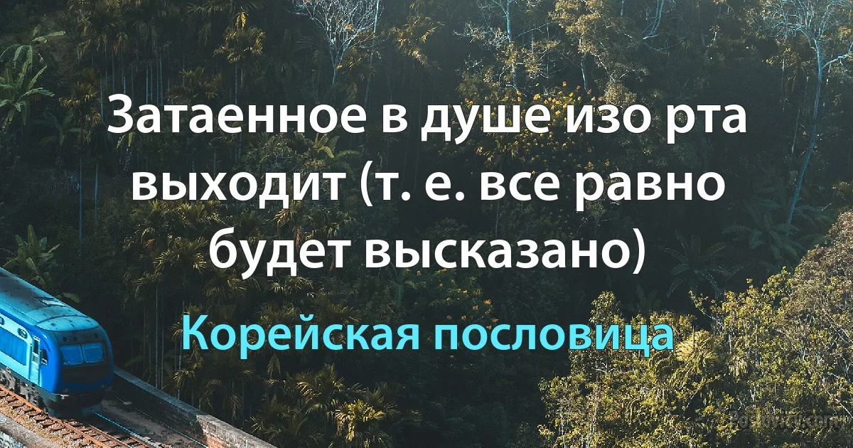 Затаенное в душе изо рта выходит (т. е. все равно будет высказано) (Корейская пословица)