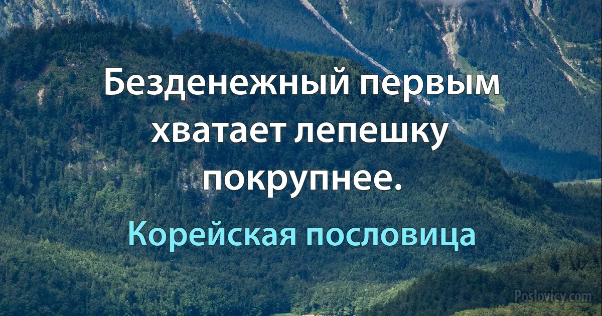 Безденежный первым хватает лепешку покрупнее. (Корейская пословица)