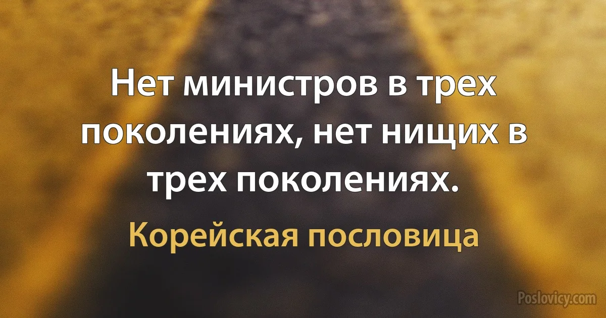 Нет министров в трех поколениях, нет нищих в трех поколениях. (Корейская пословица)