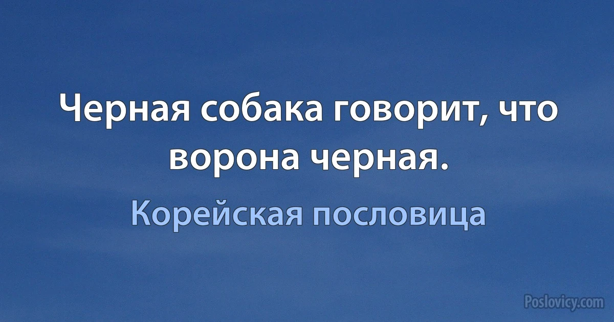 Черная собака говорит, что ворона черная. (Корейская пословица)