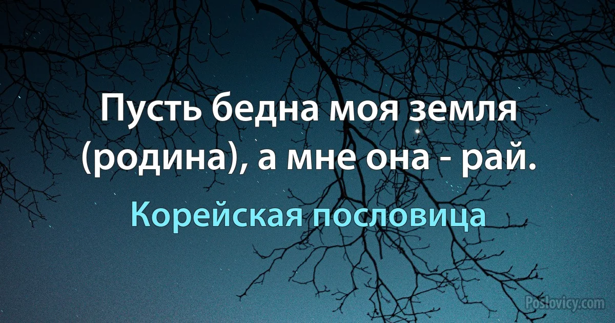 Пусть бедна моя земля (родина), а мне она - рай. (Корейская пословица)